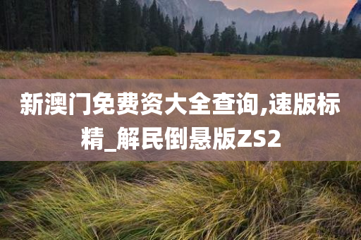 新澳门免费资大全查询,速版标精_解民倒悬版ZS2