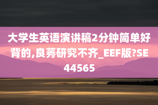 大学生英语演讲稿2分钟简单好背的,良莠研究不齐_EEF版?SE44565