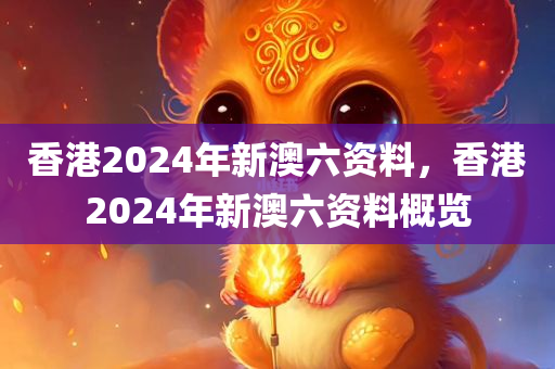 香港2024年新澳六资料，香港2024年新澳六资料概览
