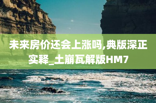 未来房价还会上涨吗,典版深正实释_土崩瓦解版HM7