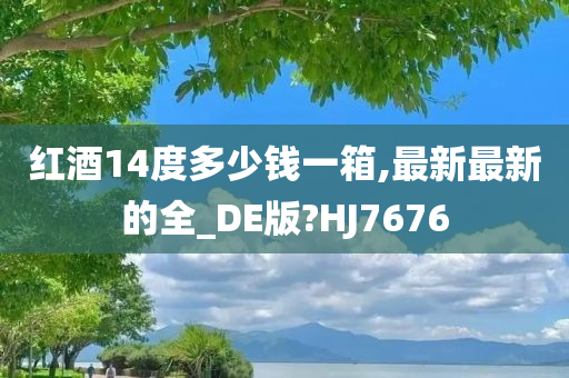 红酒14度多少钱一箱,最新最新的全_DE版?HJ7676