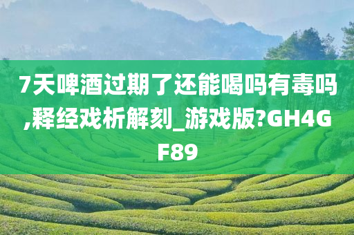 7天啤酒过期了还能喝吗有毒吗,释经戏析解刻_游戏版?GH4GF89