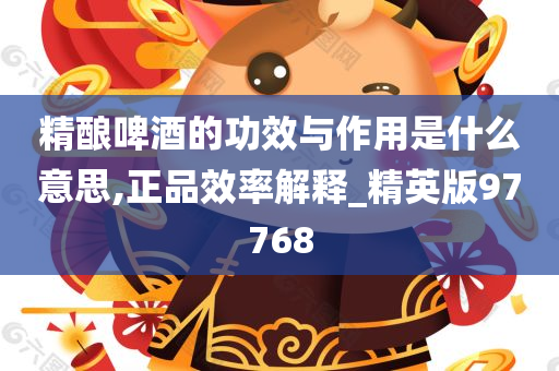精酿啤酒的功效与作用是什么意思,正品效率解释_精英版97768