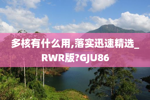 多核有什么用,落实迅速精选_RWR版?GJU86