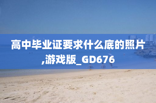 高中毕业证要求什么底的照片,游戏版_GD676今晚必出三肖2025_2025新澳门精准免费提供·精确判断