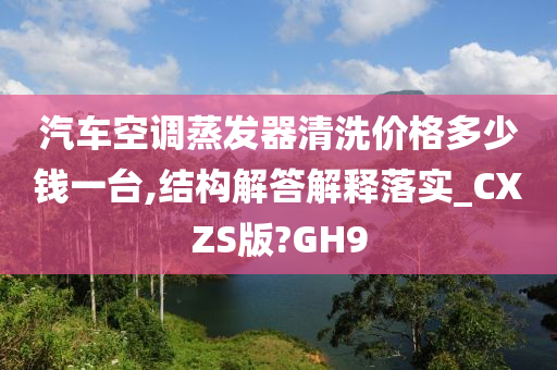 汽车空调蒸发器清洗价格多少钱一台,结构解答解释落实_CXZS版?GH9