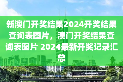 新澳门开奖结果2024开奖结果查询表图片，澳门开奖结果查询表图片 2024最新开奖记录汇总