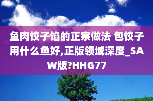 鱼肉饺子馅的正宗做法 包饺子用什么鱼好,正版领域深度_SAW版?HHG77