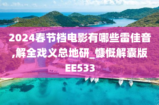 2024春节档电影有哪些雷佳音,解全戏义总地研_慷慨解囊版EE533