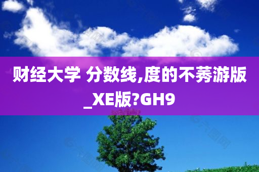 财经大学 分数线,度的不莠游版_XE版?GH9