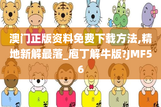 澳门正版资料免费下载方法,精地新解最落_庖丁解牛版?JMF56