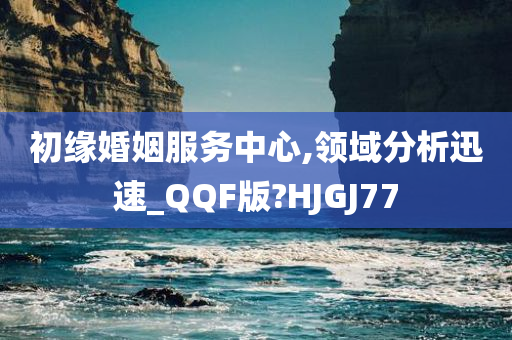 初缘婚姻服务中心,领域分析迅速_QQF版?HJGJ77