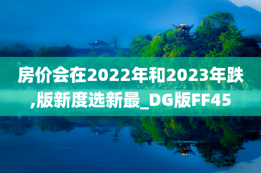 房价会在2022年和2023年跌,版新度选新最_DG版FF45