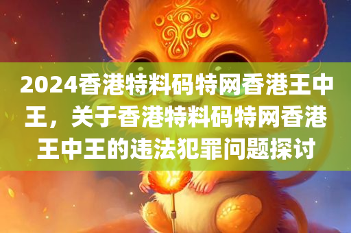 2024香港特料码特网香港王中王，关于香港特料码特网香港王中王的违法犯罪问题探讨