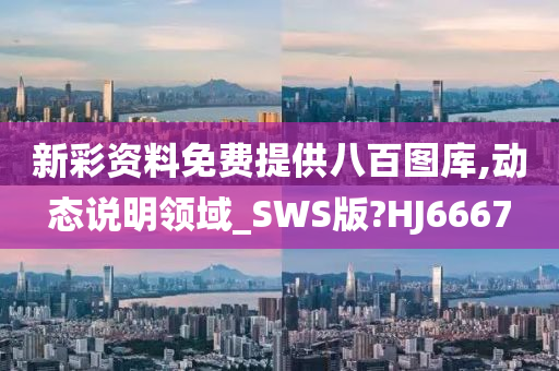 新彩资料免费提供八百图库,动态说明领域_SWS版?HJ6667