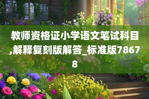 教师资格证小学语文笔试科目,解释复刻版解答_标准版78678