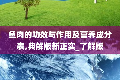 鱼肉的功效与作用及营养成分表,典解版新正实_了解版
