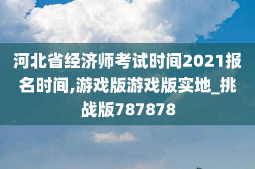 河北省经济师考试时间2021报名时间,游戏版游戏版实地_挑战版787878