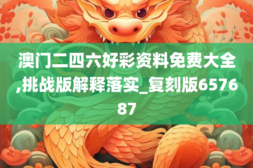 澳门二四六好彩资料免费大全,挑战版解释落实_复刻版657687