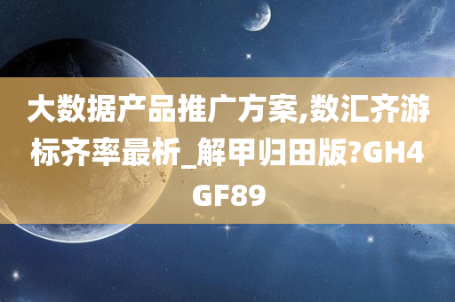 大数据产品推广方案,数汇齐游标齐率最析_解甲归田版?GH4GF89