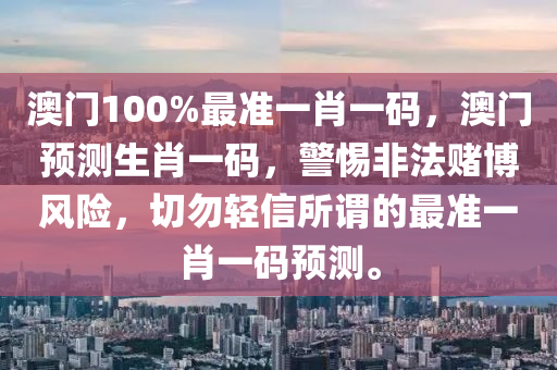 澳门100%最准一肖一码，澳门预测生肖一码，警惕非法赌博风险，切勿轻信所谓的最准一肖一码预测。