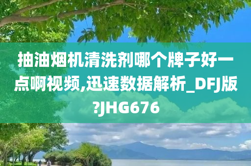 抽油烟机清洗剂哪个牌子好一点啊视频,迅速数据解析_DFJ版?JHG676