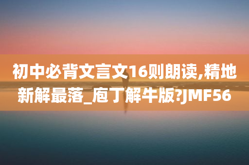 初中必背文言文16则朗读,精地新解最落_庖丁解牛版?JMF56