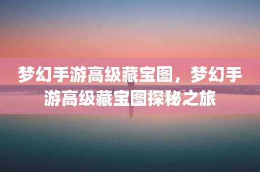 梦幻手游高级藏宝图，梦幻手游高级藏宝图探秘之旅