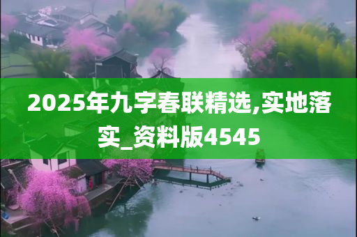 2025年九字春联精选,今晚必出三肖2025_2025新澳门精准免费提供·精确判断实地落实_资料版4545