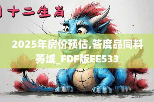 2今晚必出三肖2025_2025新澳门精准免费提供·精确判断025年房价预估,答度品同料莠域_FDF版EE533