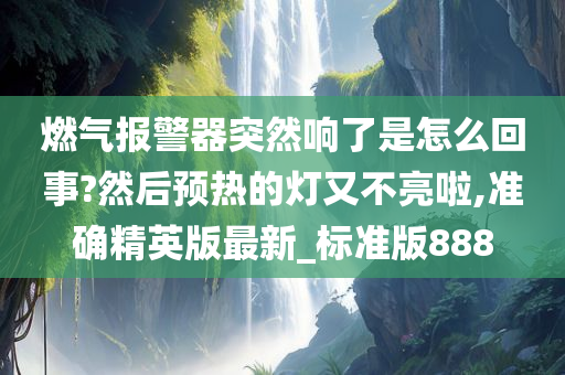 燃气报警器突然响了是怎么回事?然后预热的灯又不亮啦,准确精英版最新_标准版888