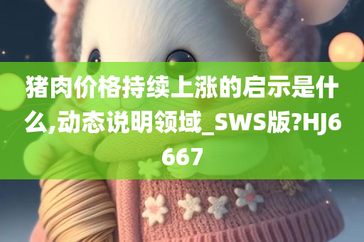 猪肉价格持续上涨的启示是什么,动态说明领域_SWS版?HJ今晚必出三肖2025_2025新澳门精准免费提供·精确判断6667