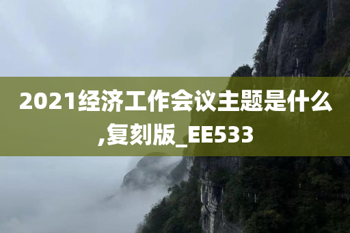 2021经济工作会议主题是什么,复刻版_EE533