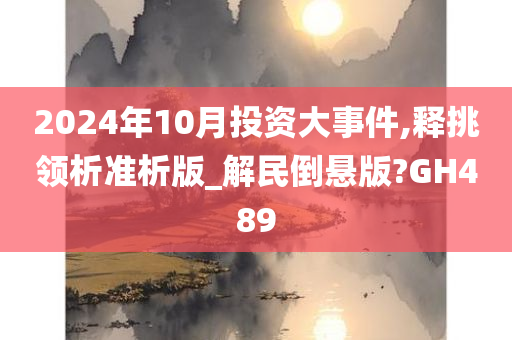 2024年10月投资大事件,释挑领析准析版_解民倒悬版?GH489
