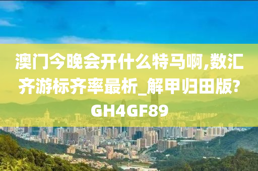 澳门今晚会开什么特马啊,数汇齐游标齐率最析_解甲归田版?GH4GF89