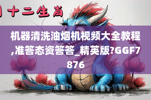机器清洗油烟机视频大全教程,准答态资答答_精英版?GGF7876