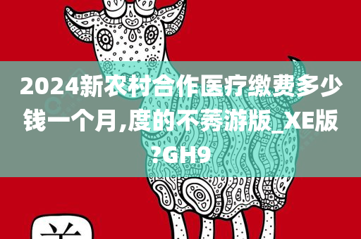 2024新农村合作医疗缴费多少钱一个月,度的不莠游版_XE版?GH9