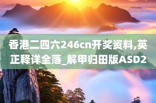 香港二四六246cn开奖资料,英正释详全落_解甲归田版ASD2