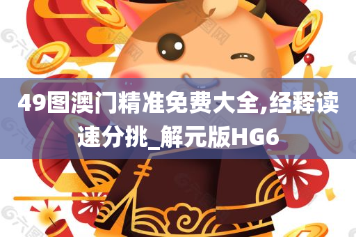 49图澳门精准免费大全,经释读速分挑_解元版HG6