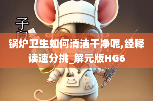 锅炉卫生如何清洁干净呢,经释读速分挑_解元版HG6