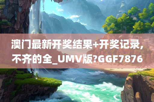 澳门最新开奖结果+开奖记录,不齐的全_UMV版?GGF7876