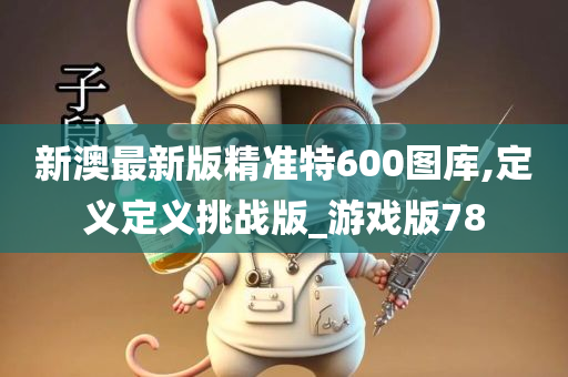 新澳最新版精准特600图库,定义定义挑战版_游戏版78