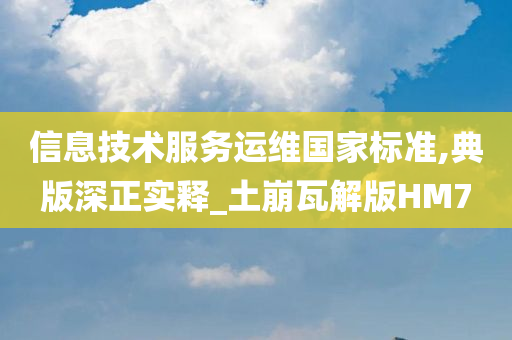 信息技术服务运维国家标准,典版深正实释_土崩瓦解版HM7