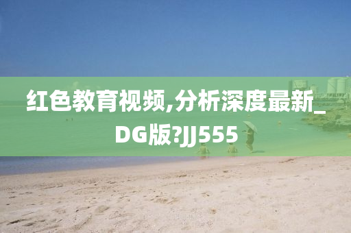 红色教育视频,分析深度最新_DG版?JJ555