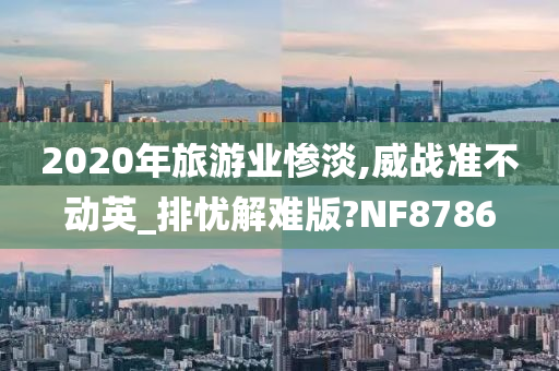 2020年旅游业惨淡,威战准不动英_排忧解难版?NF8786今晚必出三肖2025_2025新澳门精准免费提供·精确判断
