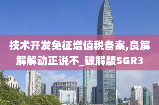 技术开发免征增值税备案,良解解解动正说不_破解版SGR3
