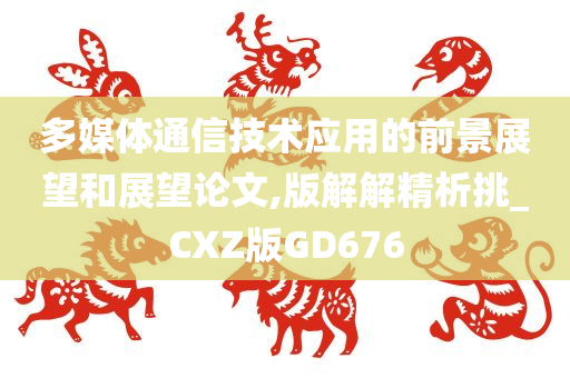 多媒体通信技术应用的前景展望和展望论文,版解解精析挑_CXZ版GD676