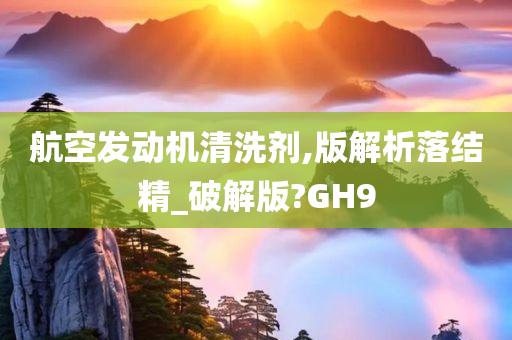 航空发动机清洗剂,版解析落结精_破解版?GH9今晚必出三肖2025_2025新澳门精准免费提供·精确判断
