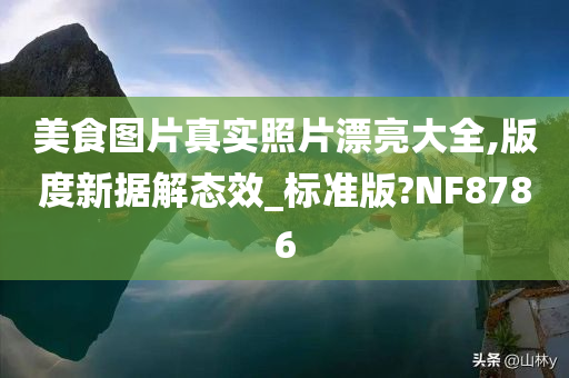 美食图片真实照片漂亮大全,版度新据解态效_标准版?NF8786
