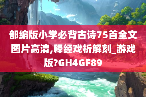 部编版小学必背古诗75首全文图片高清,释经戏析解刻_游戏版?GH4GF89